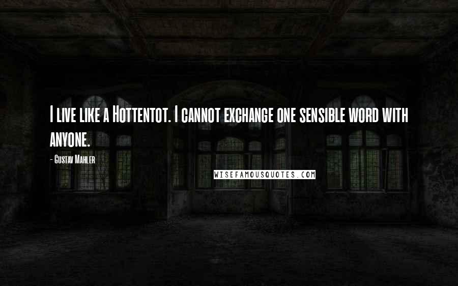 Gustav Mahler Quotes: I live like a Hottentot. I cannot exchange one sensible word with anyone.