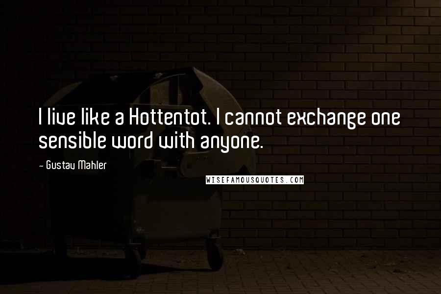 Gustav Mahler Quotes: I live like a Hottentot. I cannot exchange one sensible word with anyone.