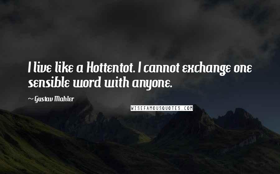 Gustav Mahler Quotes: I live like a Hottentot. I cannot exchange one sensible word with anyone.