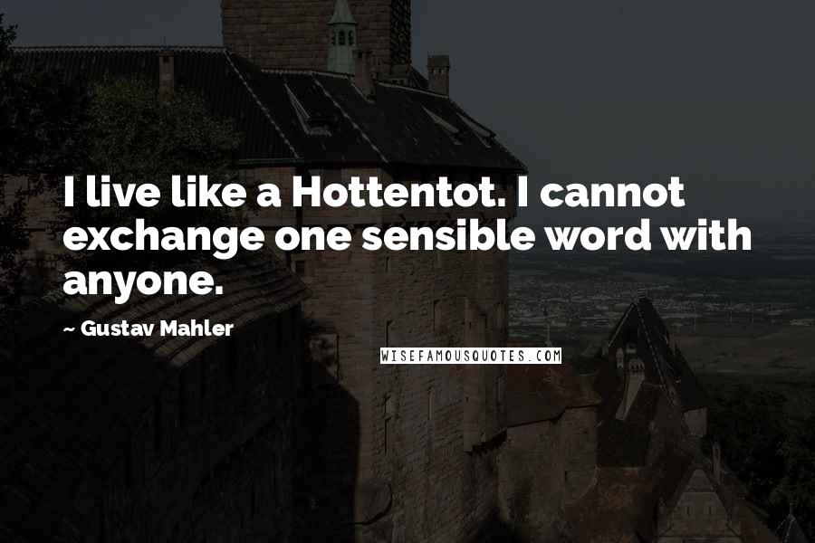 Gustav Mahler Quotes: I live like a Hottentot. I cannot exchange one sensible word with anyone.