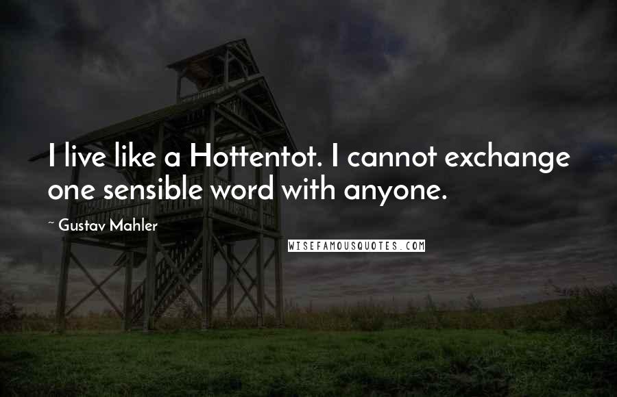 Gustav Mahler Quotes: I live like a Hottentot. I cannot exchange one sensible word with anyone.