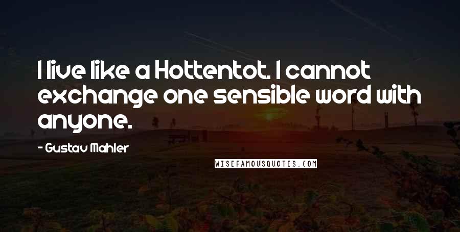 Gustav Mahler Quotes: I live like a Hottentot. I cannot exchange one sensible word with anyone.