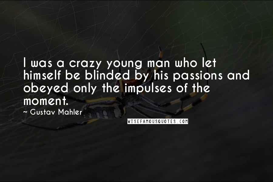 Gustav Mahler Quotes: I was a crazy young man who let himself be blinded by his passions and obeyed only the impulses of the moment.