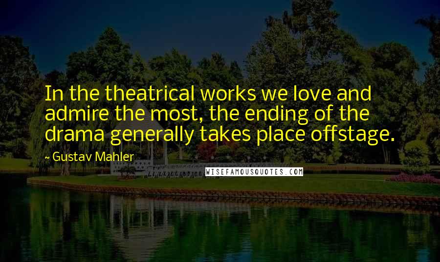 Gustav Mahler Quotes: In the theatrical works we love and admire the most, the ending of the drama generally takes place offstage.