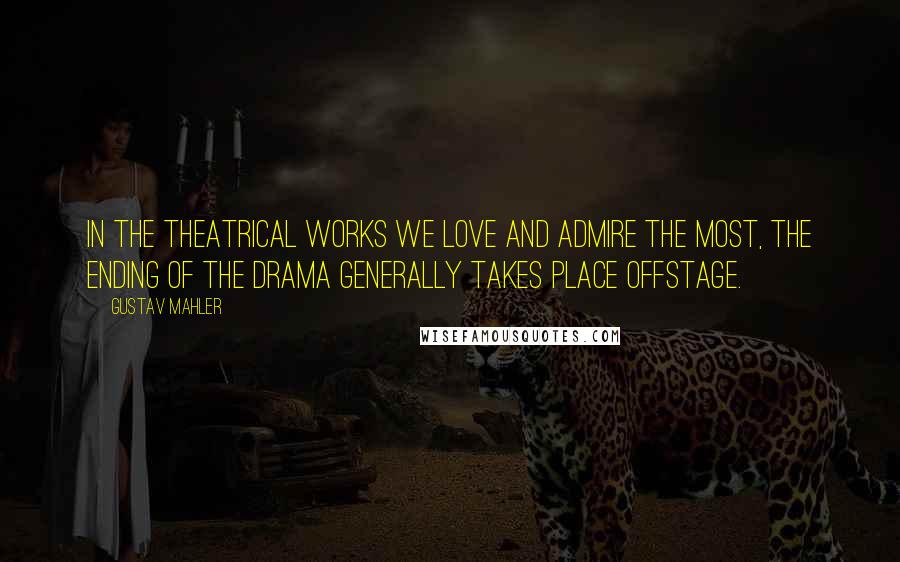 Gustav Mahler Quotes: In the theatrical works we love and admire the most, the ending of the drama generally takes place offstage.