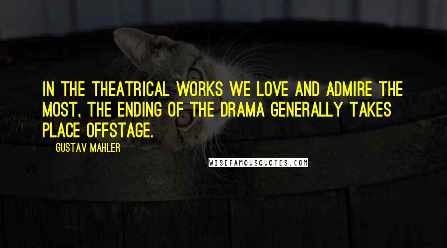 Gustav Mahler Quotes: In the theatrical works we love and admire the most, the ending of the drama generally takes place offstage.