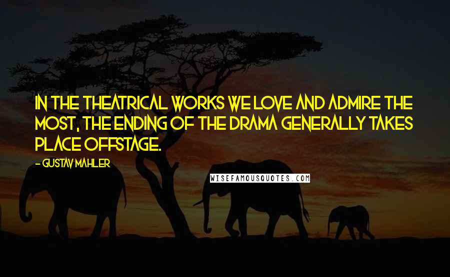 Gustav Mahler Quotes: In the theatrical works we love and admire the most, the ending of the drama generally takes place offstage.