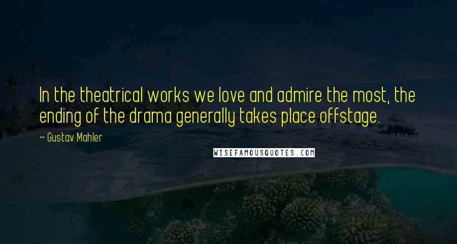 Gustav Mahler Quotes: In the theatrical works we love and admire the most, the ending of the drama generally takes place offstage.