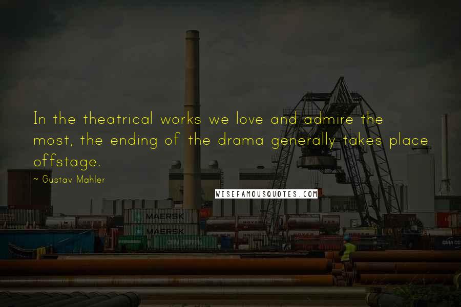 Gustav Mahler Quotes: In the theatrical works we love and admire the most, the ending of the drama generally takes place offstage.