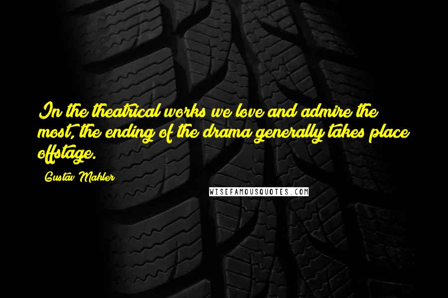 Gustav Mahler Quotes: In the theatrical works we love and admire the most, the ending of the drama generally takes place offstage.