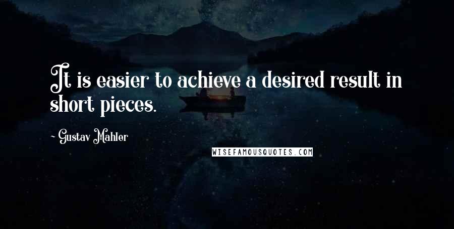 Gustav Mahler Quotes: It is easier to achieve a desired result in short pieces.