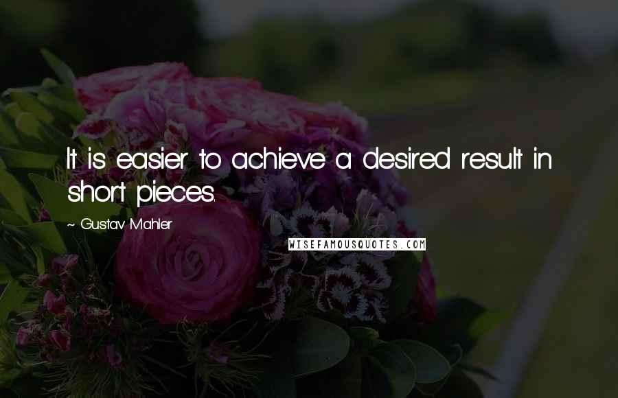 Gustav Mahler Quotes: It is easier to achieve a desired result in short pieces.