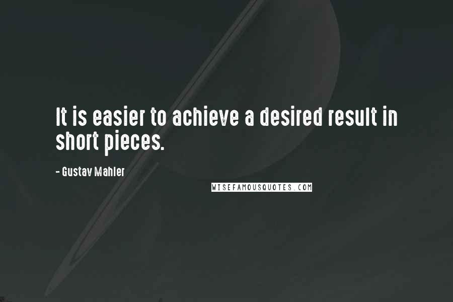 Gustav Mahler Quotes: It is easier to achieve a desired result in short pieces.