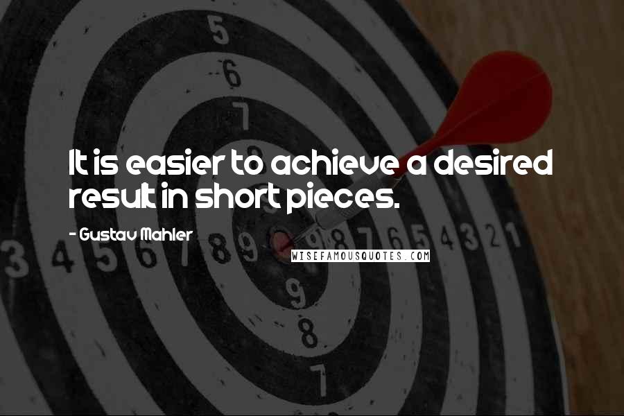 Gustav Mahler Quotes: It is easier to achieve a desired result in short pieces.