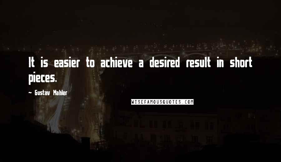 Gustav Mahler Quotes: It is easier to achieve a desired result in short pieces.