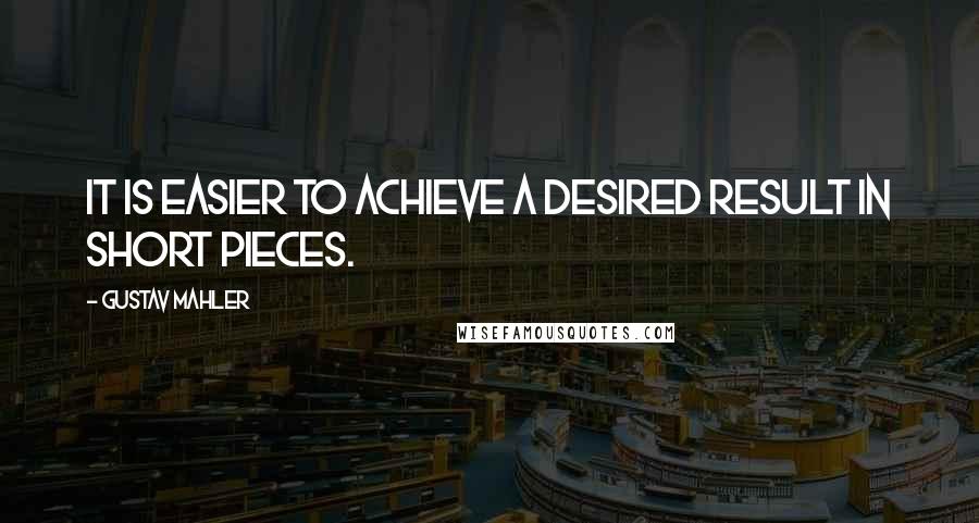 Gustav Mahler Quotes: It is easier to achieve a desired result in short pieces.