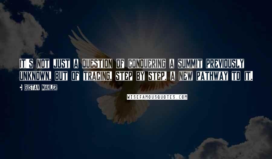 Gustav Mahler Quotes: It's not just a question of conquering a summit previously unknown, but of tracing, step by step, a new pathway to it.