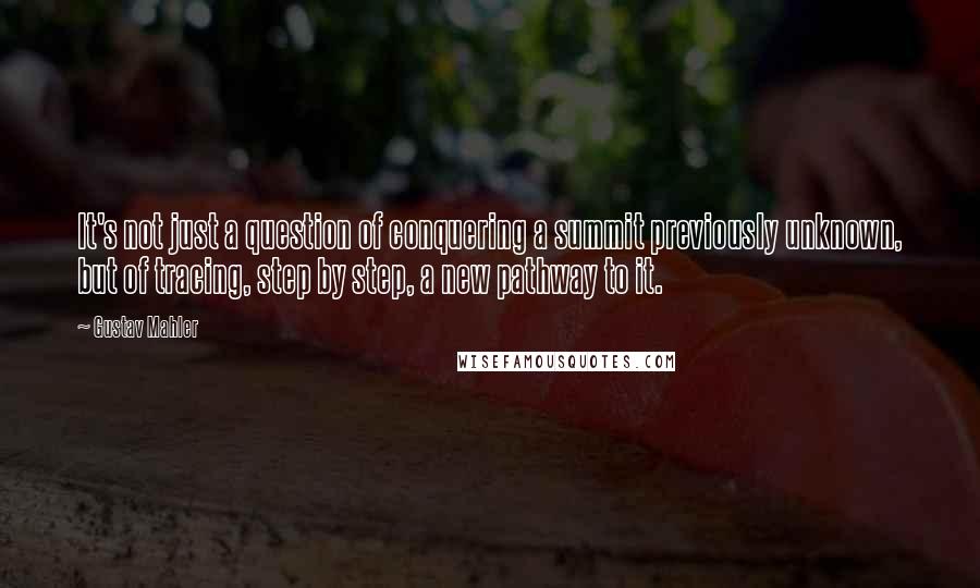 Gustav Mahler Quotes: It's not just a question of conquering a summit previously unknown, but of tracing, step by step, a new pathway to it.