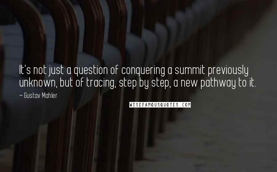 Gustav Mahler Quotes: It's not just a question of conquering a summit previously unknown, but of tracing, step by step, a new pathway to it.