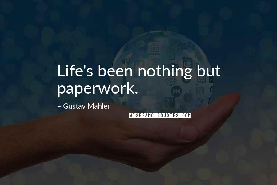 Gustav Mahler Quotes: Life's been nothing but paperwork.