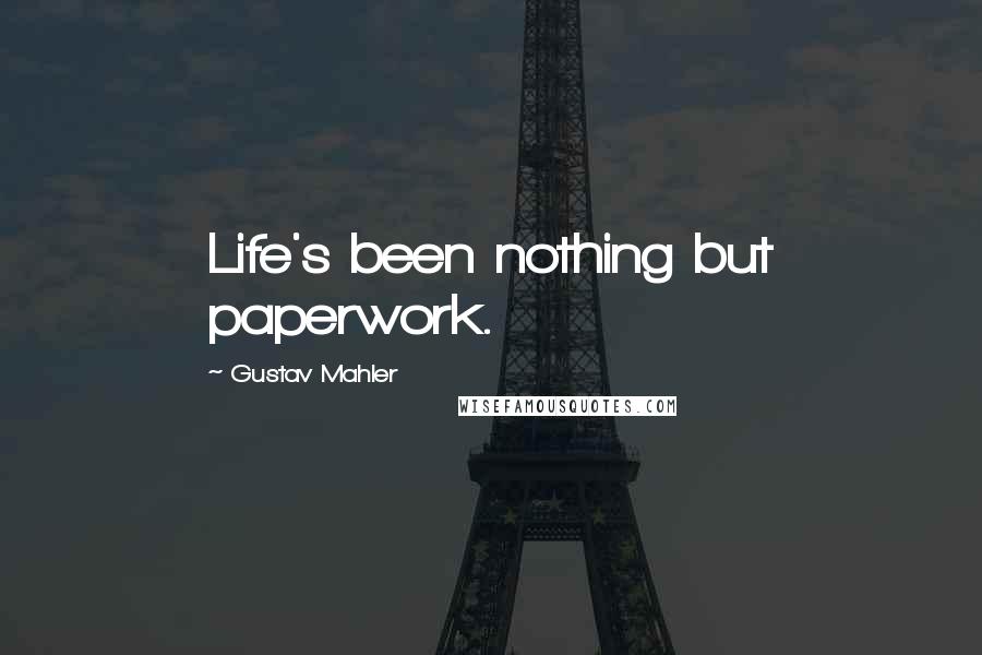 Gustav Mahler Quotes: Life's been nothing but paperwork.