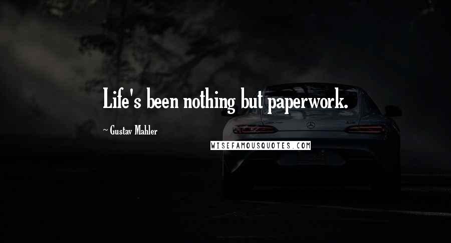 Gustav Mahler Quotes: Life's been nothing but paperwork.