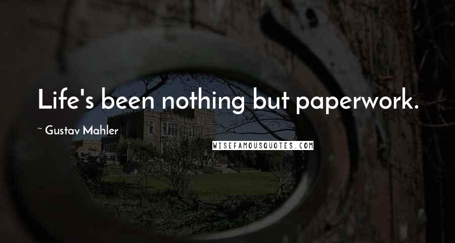 Gustav Mahler Quotes: Life's been nothing but paperwork.