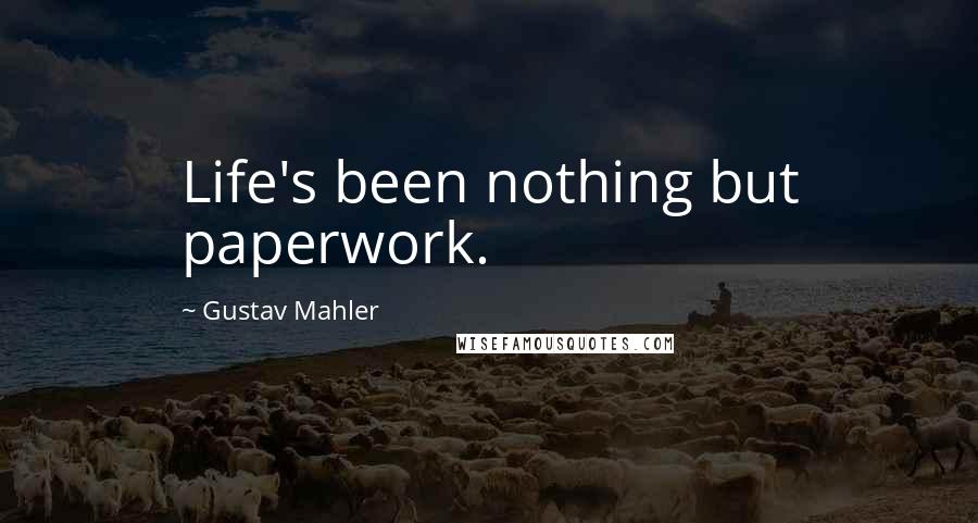 Gustav Mahler Quotes: Life's been nothing but paperwork.