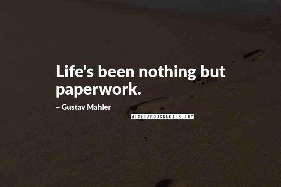 Gustav Mahler Quotes: Life's been nothing but paperwork.