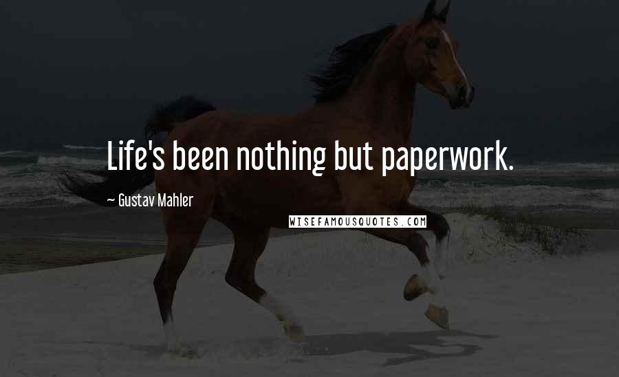 Gustav Mahler Quotes: Life's been nothing but paperwork.