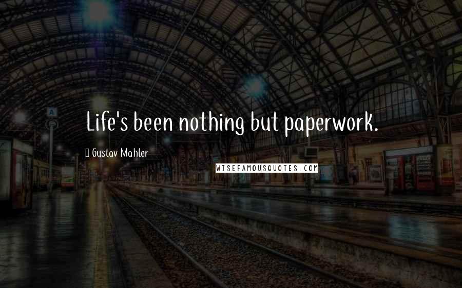 Gustav Mahler Quotes: Life's been nothing but paperwork.