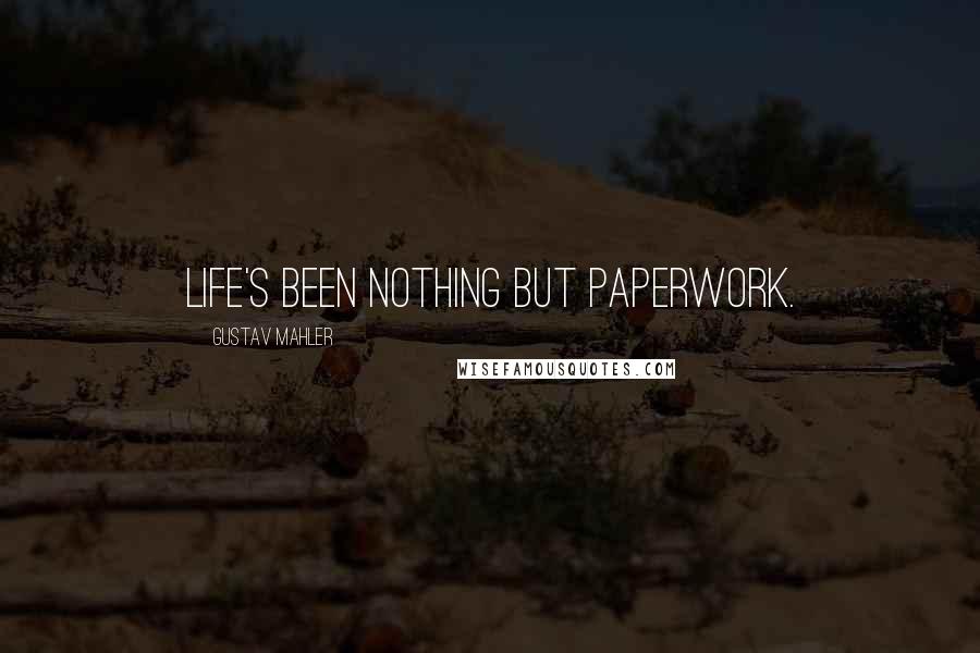 Gustav Mahler Quotes: Life's been nothing but paperwork.