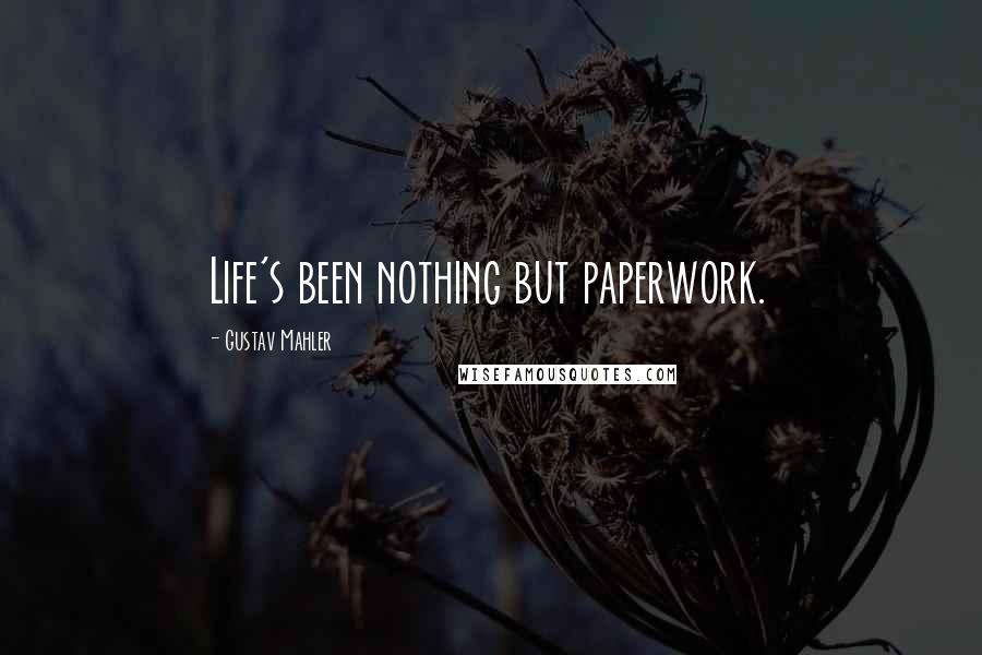 Gustav Mahler Quotes: Life's been nothing but paperwork.