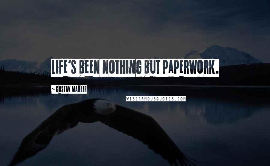 Gustav Mahler Quotes: Life's been nothing but paperwork.