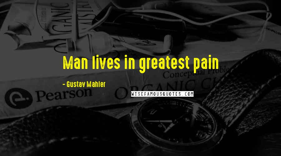 Gustav Mahler Quotes: Man lives in greatest pain