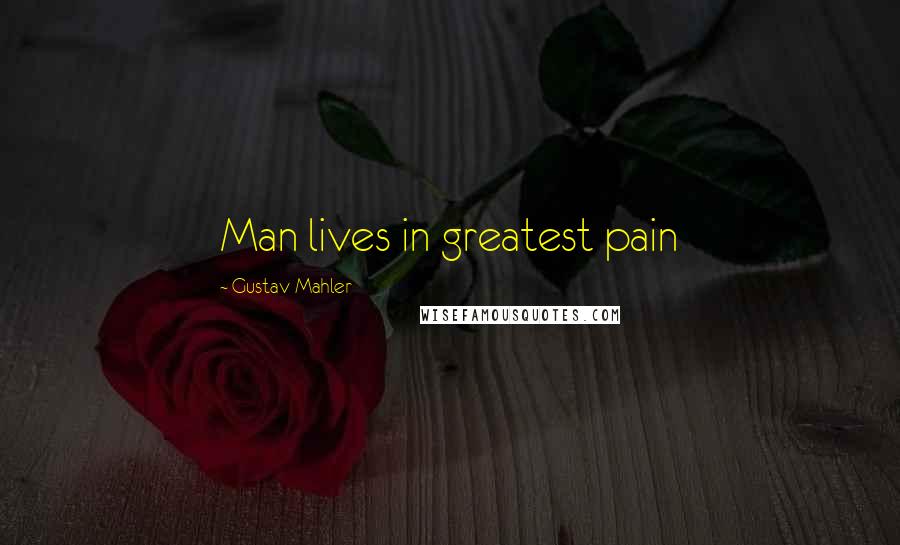 Gustav Mahler Quotes: Man lives in greatest pain