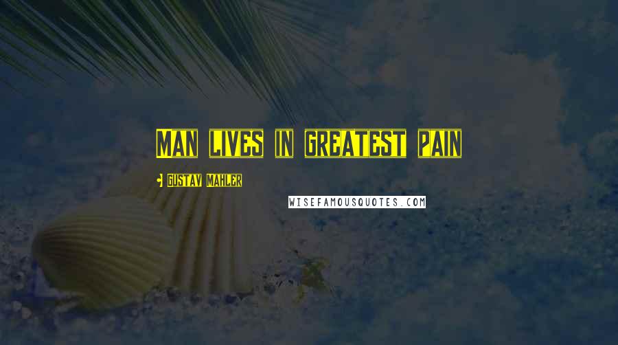 Gustav Mahler Quotes: Man lives in greatest pain