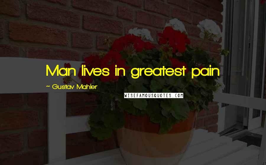 Gustav Mahler Quotes: Man lives in greatest pain