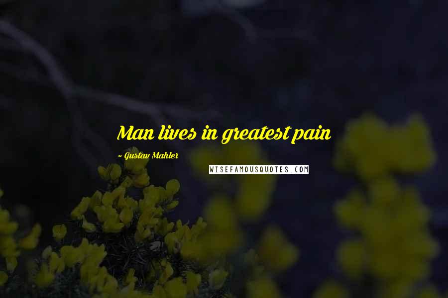 Gustav Mahler Quotes: Man lives in greatest pain