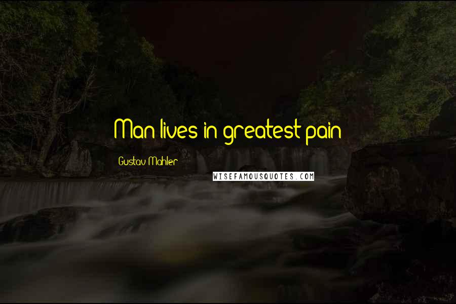 Gustav Mahler Quotes: Man lives in greatest pain