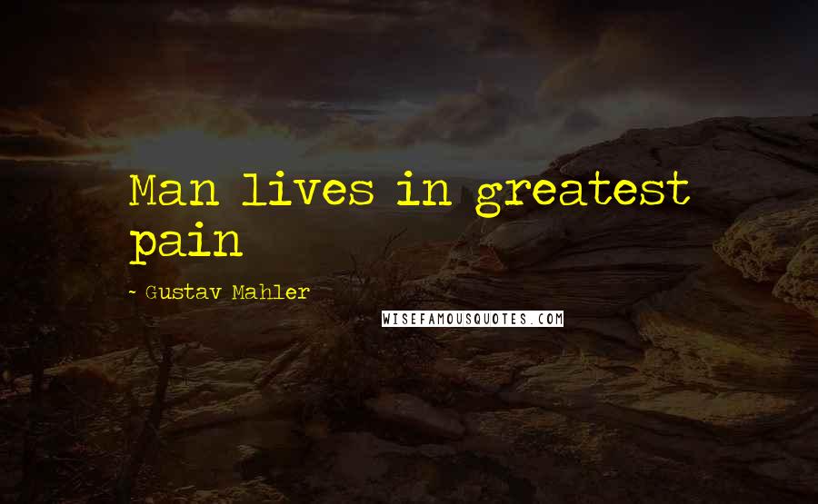 Gustav Mahler Quotes: Man lives in greatest pain