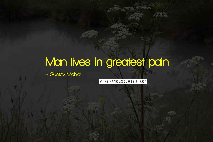 Gustav Mahler Quotes: Man lives in greatest pain