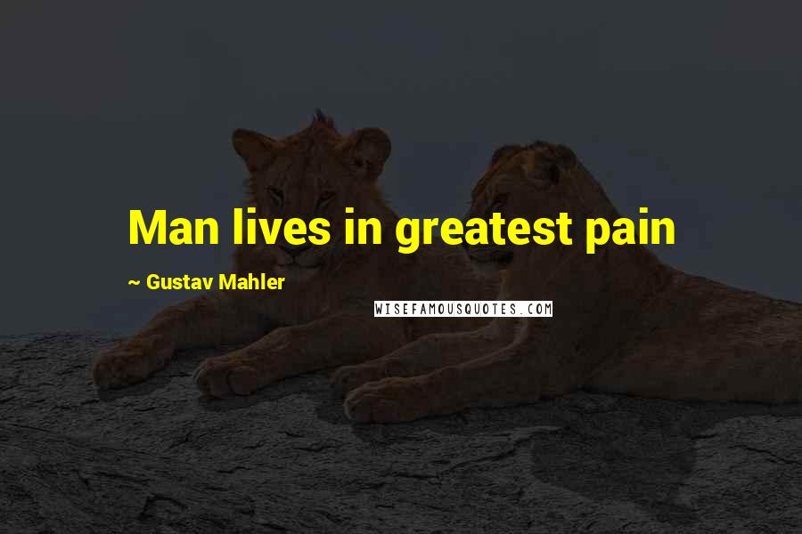 Gustav Mahler Quotes: Man lives in greatest pain