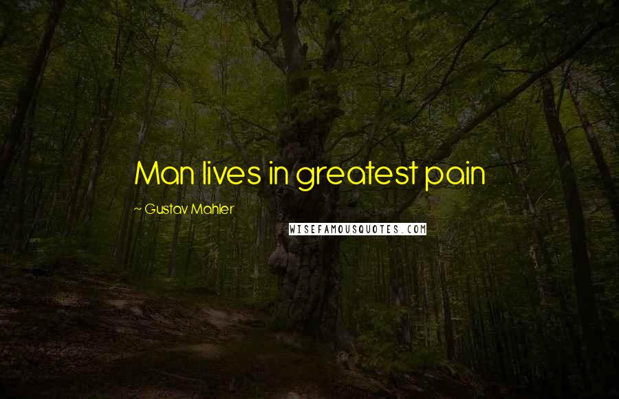 Gustav Mahler Quotes: Man lives in greatest pain