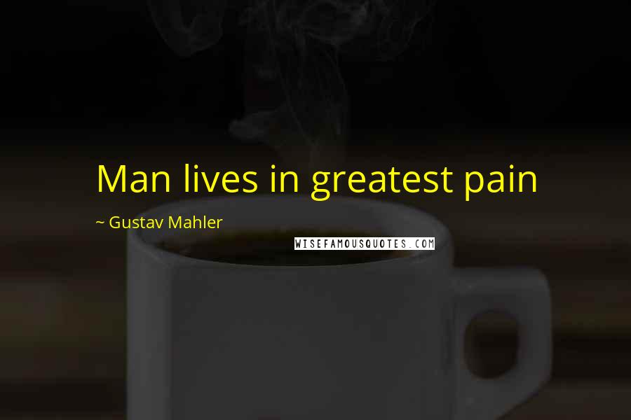 Gustav Mahler Quotes: Man lives in greatest pain