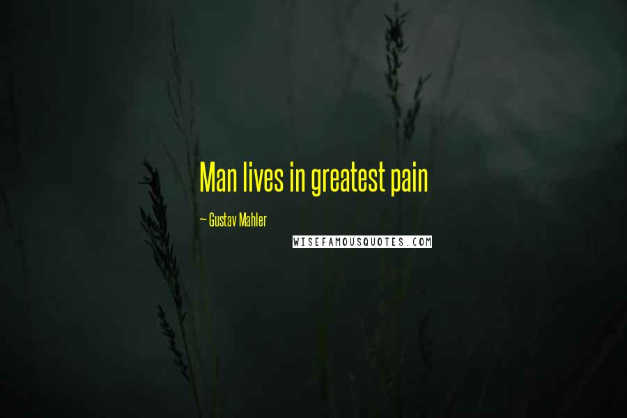 Gustav Mahler Quotes: Man lives in greatest pain