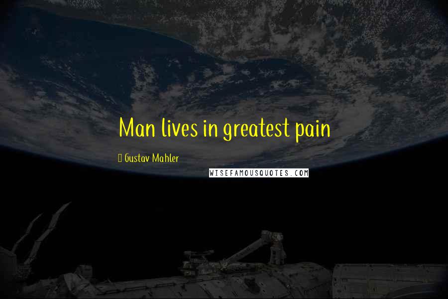 Gustav Mahler Quotes: Man lives in greatest pain