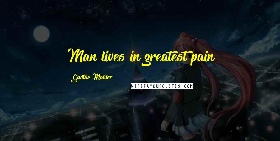 Gustav Mahler Quotes: Man lives in greatest pain