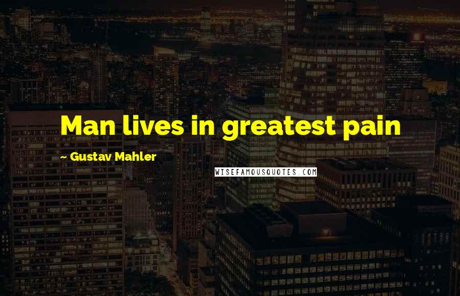 Gustav Mahler Quotes: Man lives in greatest pain