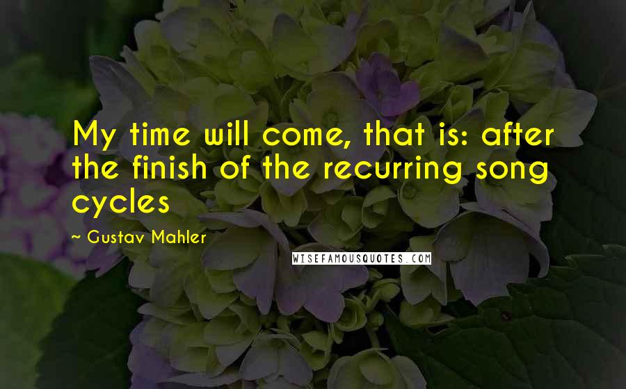 Gustav Mahler Quotes: My time will come, that is: after the finish of the recurring song cycles